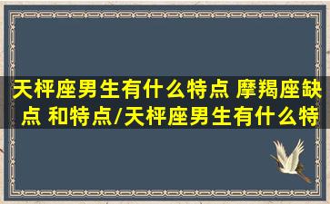 天枰座男生有什么特点 摩羯座缺点 和特点/天枰座男生有什么特点 摩羯座缺点 和特点-我的网站